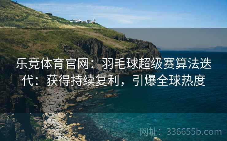 乐竞体育官网：羽毛球超级赛算法迭代：获得持续复利，引爆全球热度