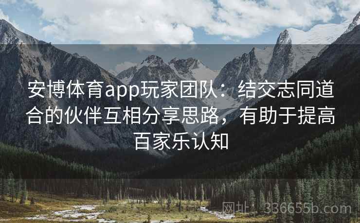 安博体育app玩家团队：结交志同道合的伙伴互相分享思路，有助于提高百家乐认知