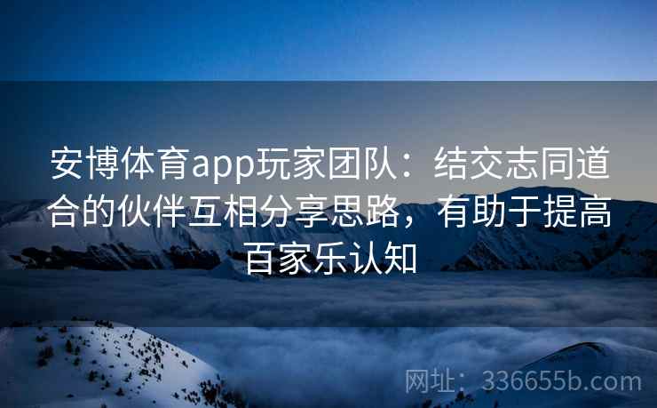 安博体育app玩家团队：结交志同道合的伙伴互相分享思路，有助于提高百家乐认知