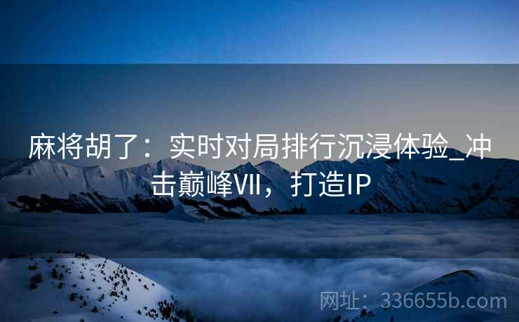 麻将胡了：实时对局排行沉浸体验_冲击巅峰Ⅶ，打造IP