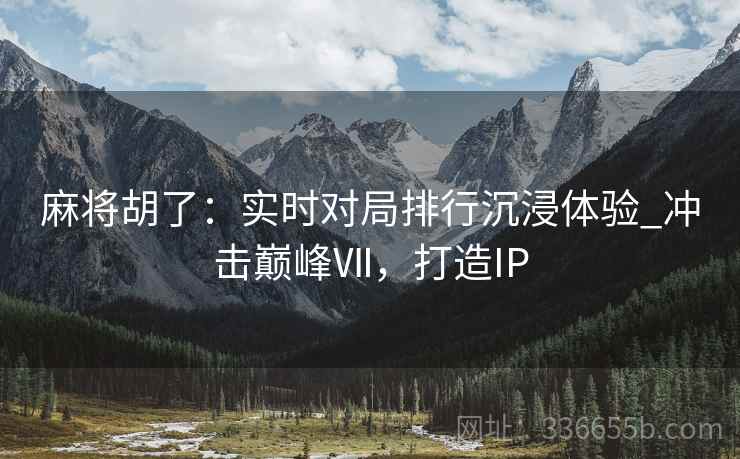 麻将胡了：实时对局排行沉浸体验_冲击巅峰Ⅶ，打造IP