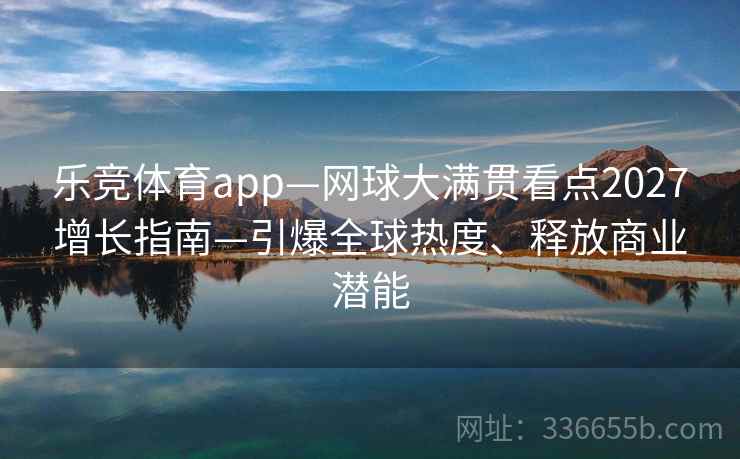 乐竞体育app—网球大满贯看点2027增长指南—引爆全球热度、释放商业潜能