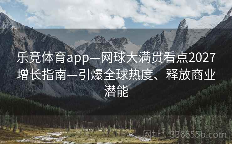 乐竞体育app—网球大满贯看点2027增长指南—引爆全球热度、释放商业潜能