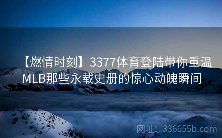 【燃情时刻】3377体育登陆带你重温MLB那些永载史册的惊心动魄瞬间