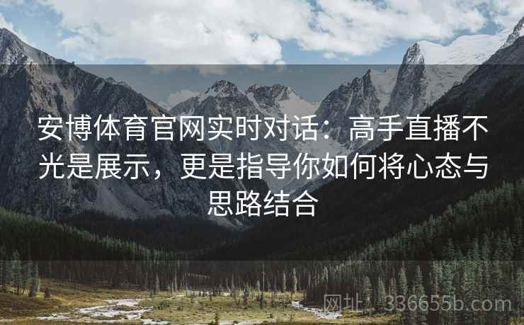 安博体育官网实时对话：高手直播不光是展示，更是指导你如何将心态与思路结合