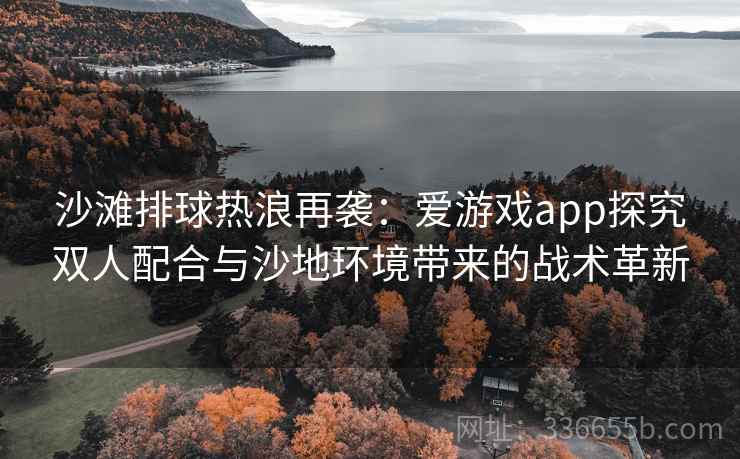 沙滩排球热浪再袭：爱游戏app探究双人配合与沙地环境带来的战术革新