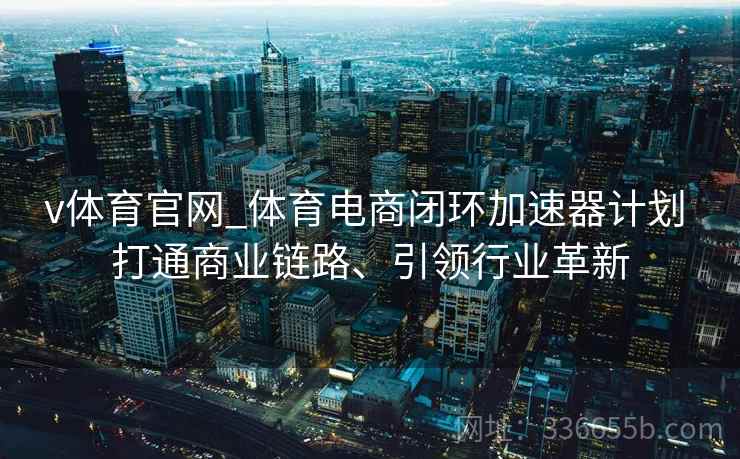 v体育官网_体育电商闭环加速器计划 打通商业链路、引领行业革新