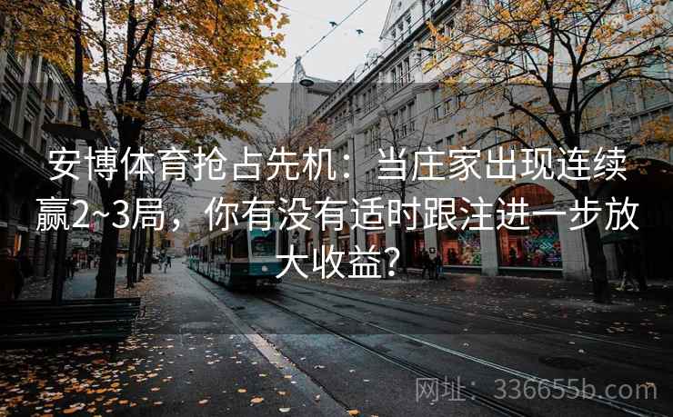 安博体育抢占先机：当庄家出现连续赢2~3局，你有没有适时跟注进一步放大收益？