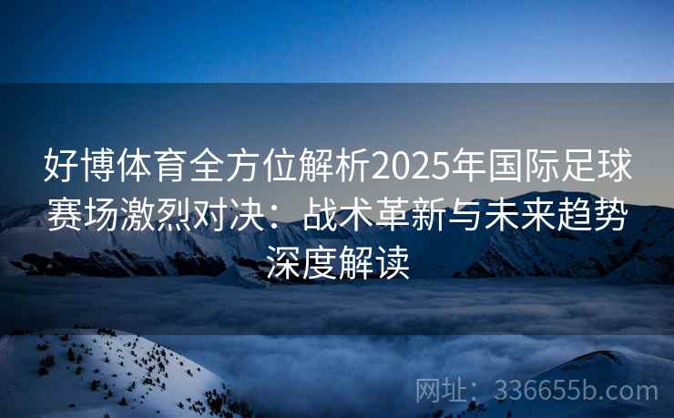 好博体育全方位解析2025年国际足球赛场激烈对决：战术革新与未来趋势深度解读