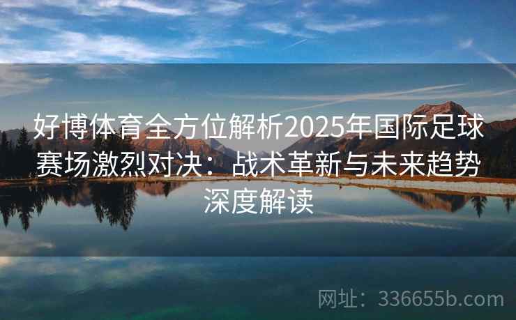 好博体育全方位解析2025年国际足球赛场激烈对决：战术革新与未来趋势深度解读