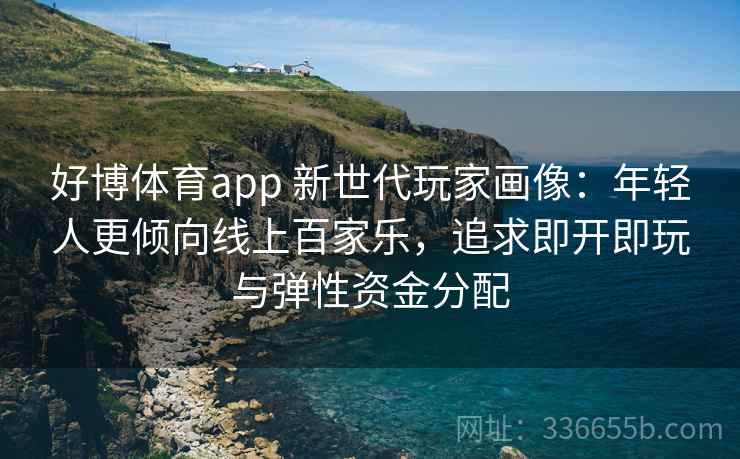 好博体育app 新世代玩家画像：年轻人更倾向线上百家乐，追求即开即玩与弹性资金分配