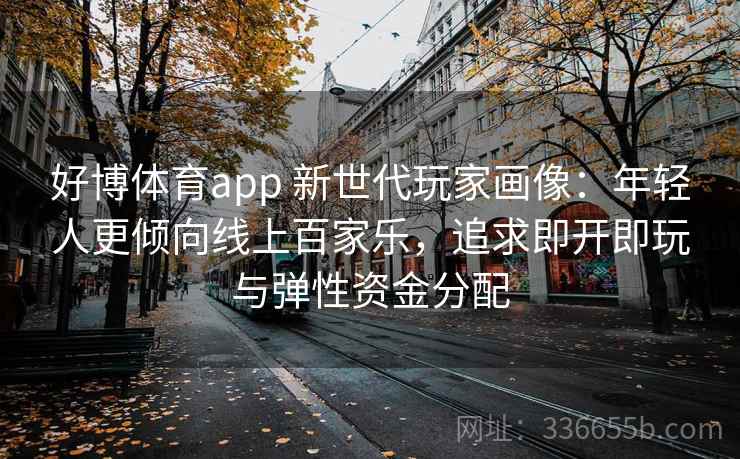 好博体育app 新世代玩家画像：年轻人更倾向线上百家乐，追求即开即玩与弹性资金分配