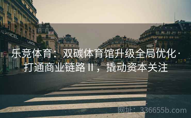 乐竞体育：双碳体育馆升级全局优化·打通商业链路Ⅱ，撬动资本关注