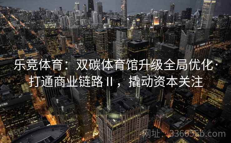 乐竞体育：双碳体育馆升级全局优化·打通商业链路Ⅱ，撬动资本关注