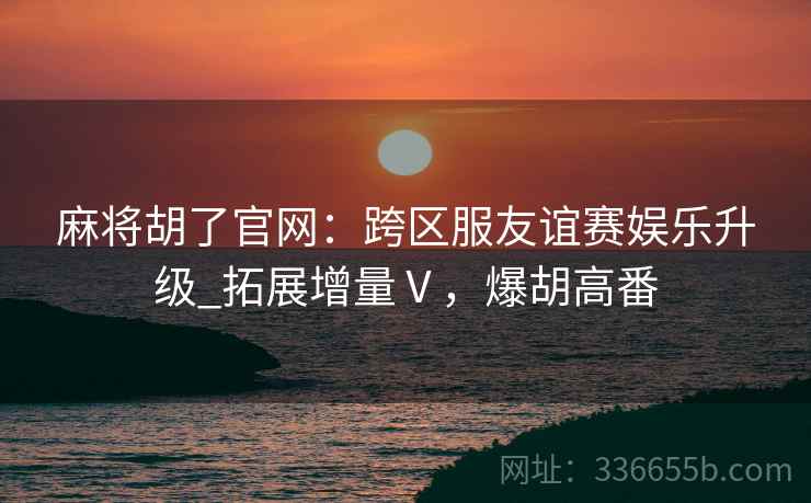 麻将胡了官网：跨区服友谊赛娱乐升级_拓展增量Ⅴ，爆胡高番