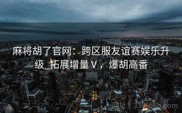 麻将胡了官网：跨区服友谊赛娱乐升级_拓展增量Ⅴ，爆胡高番