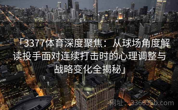「3377体育深度聚焦：从球场角度解读投手面对连续打击时的心理调整与战略变化全揭秘」