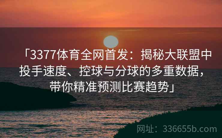 「3377体育全网首发：揭秘大联盟中投手速度、控球与分球的多重数据，带你精准预测比赛趋势」