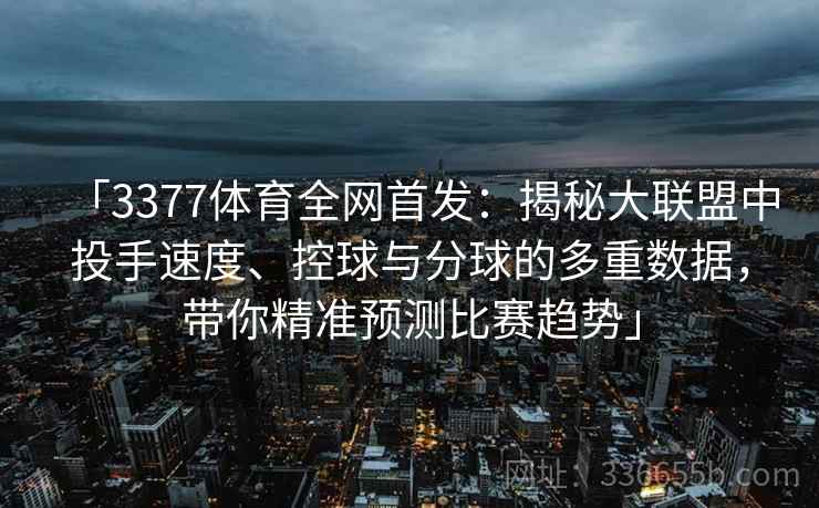 「3377体育全网首发：揭秘大联盟中投手速度、控球与分球的多重数据，带你精准预测比赛趋势」