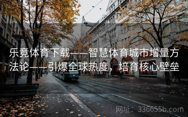 乐竞体育下载——智慧体育城市增量方法论——引爆全球热度，培育核心壁垒