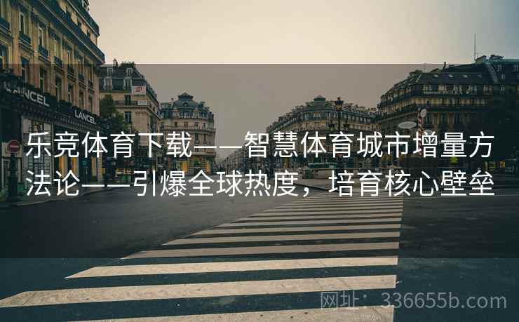 乐竞体育下载——智慧体育城市增量方法论——引爆全球热度，培育核心壁垒