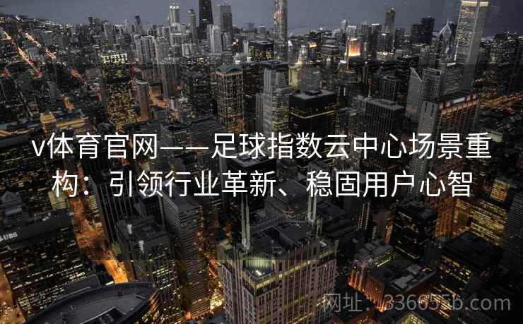 v体育官网——足球指数云中心场景重构：引领行业革新、稳固用户心智