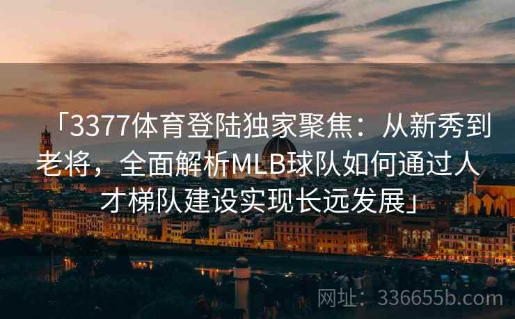 「3377体育登陆独家聚焦：从新秀到老将，全面解析MLB球队如何通过人才梯队建设实现长远发展」
