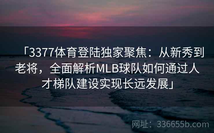 「3377体育登陆独家聚焦：从新秀到老将，全面解析MLB球队如何通过人才梯队建设实现长远发展」