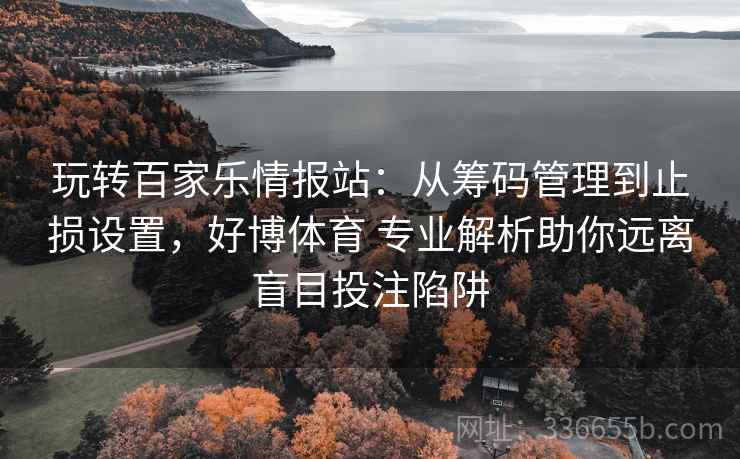 玩转百家乐情报站：从筹码管理到止损设置，好博体育 专业解析助你远离盲目投注陷阱
